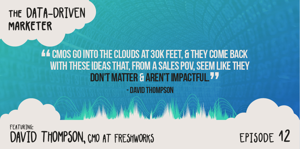 “CMOs go into the clouds at 30K feet, & they come back with these ideas that, from a sales POV, seem like they don't matter & aren’t impactful.” — David Thompson
